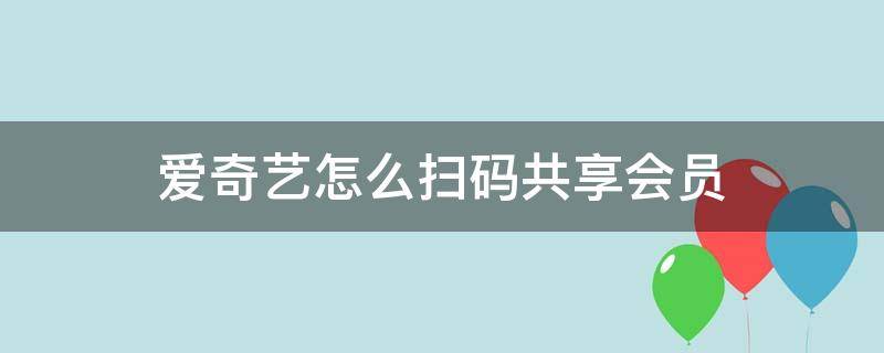 爱奇艺怎么扫码共享会员（爱奇艺怎么扫码共享会员2022）