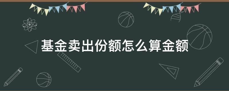 基金卖出份额怎么算金额（基金卖出份额和金额怎么换算）