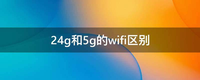2.4g和5g的wifi区别 2.4g和5g的wifi区别下载速度