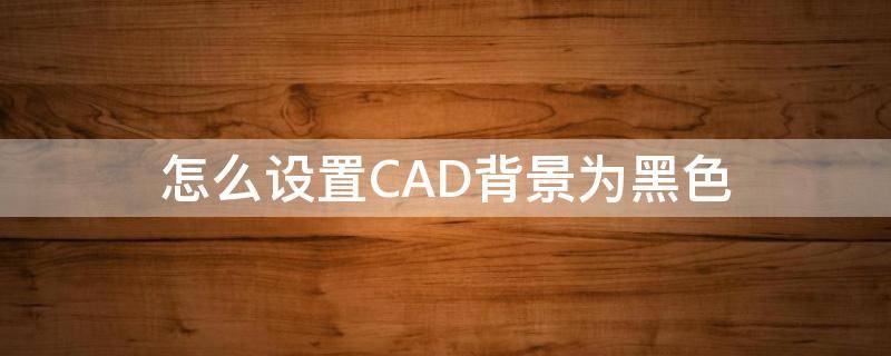 怎么设置CAD背景为黑色（CAD背景怎么设置黑色）