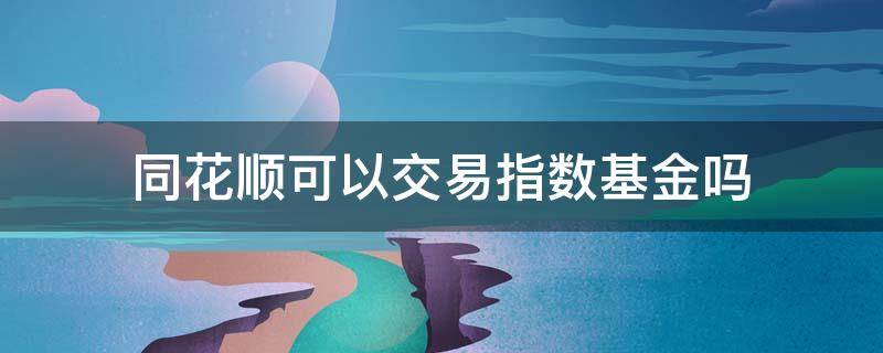 同花顺可以交易指数基金吗（同花顺指数基金怎么卖出去）