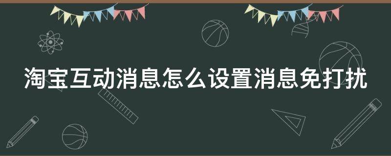 淘宝互动消息怎么设置消息免打扰（淘宝互动消息怎么关闭互动消息）