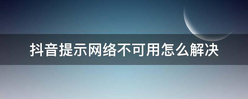 抖音提示网络不可用怎么解决（抖音显示网络不可用）