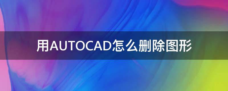 用AUTOCAD怎么删除图形（autoCAD怎么删除）