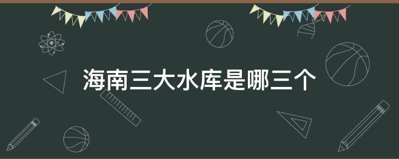 海南三大水库是哪三个（海南第三大水库是哪个）