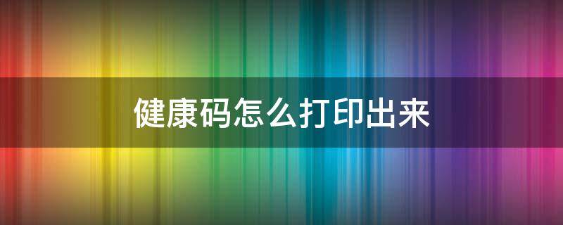 健康码怎么打印出来（健康码怎么打印出来二维码）