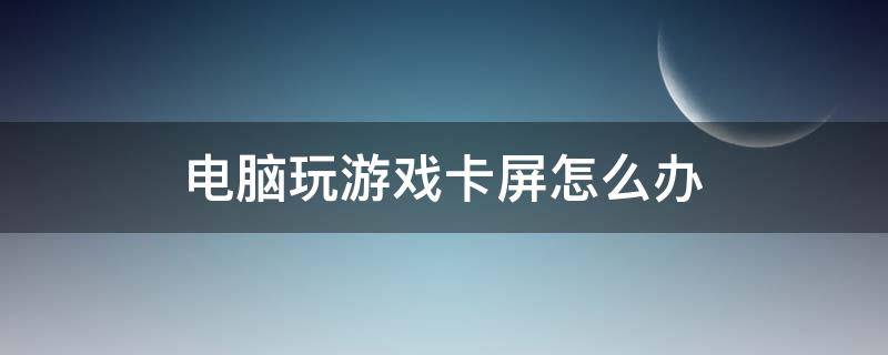 电脑玩游戏卡屏怎么办（电脑玩游戏老是卡屏怎么办）