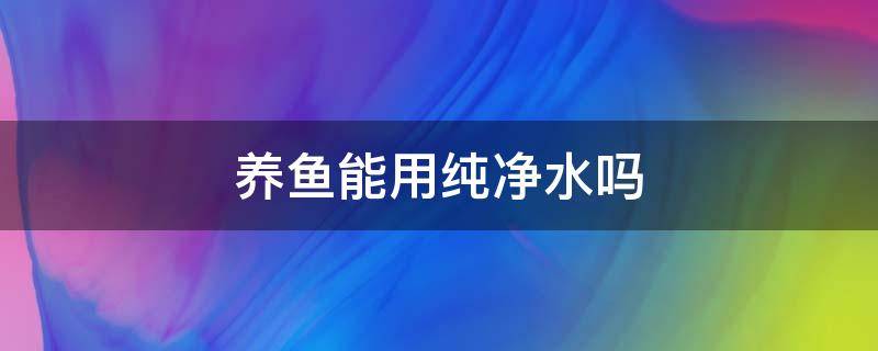 养鱼能用纯净水吗（养鱼能用纯净水吗?）