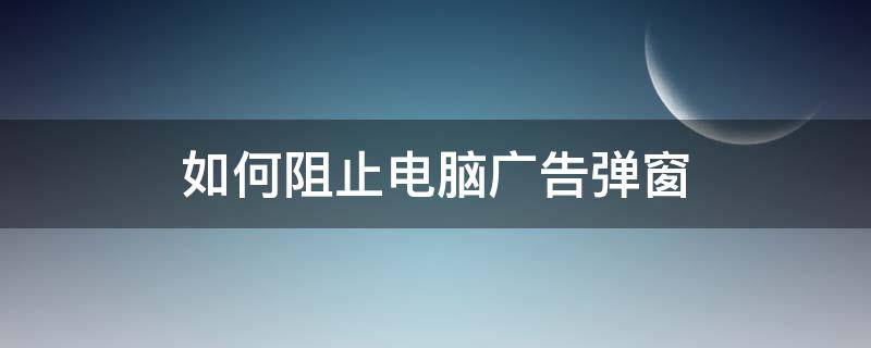 如何阻止电脑广告弹窗 怎么阻止电脑的弹窗广告