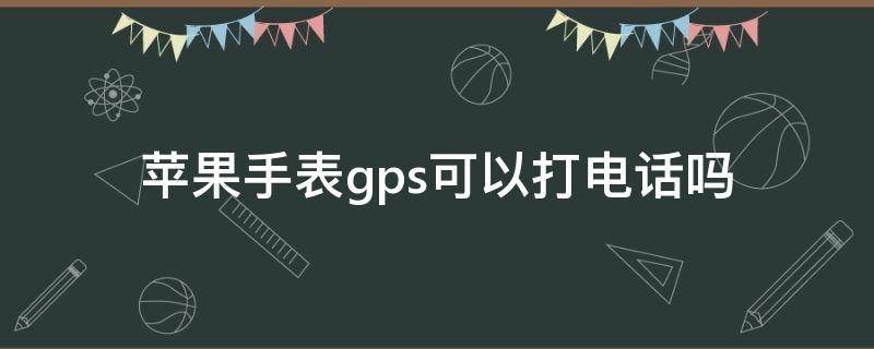 苹果手表gps可以打电话吗（苹果手表gps能不能打电话）