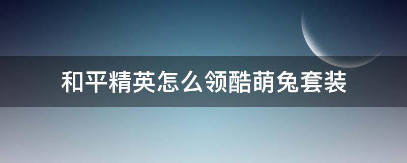 和平精英怎么领酷萌兔套装 和平精英怎样领取酷萌兔套装