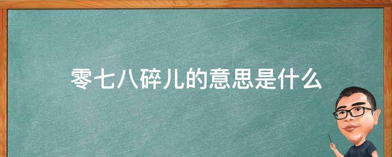 零七八碎儿的意思是什么（零七八碎儿的意思是什么意思）