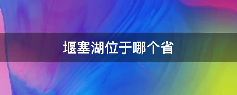 堰塞湖位于哪个省（堰塞湖在哪个省）