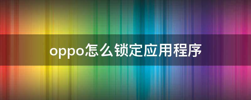 oppo怎么锁定应用程序（oppo怎么锁定应用程序不被清理）