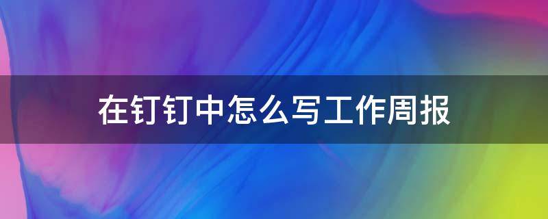 在钉钉中怎么写工作周报 钉钉工作周报总结怎么写