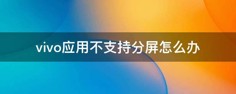 vivo应用不支持分屏怎么办（VIVO应用不支持分屏怎么解决）