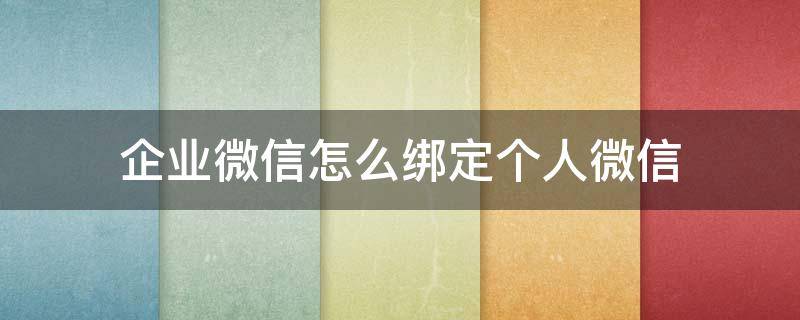 企业微信怎么绑定个人微信（企业微信怎么绑定个人微信零钱）