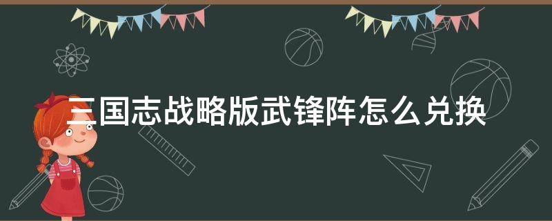 三国志战略版武锋阵怎么兑换（三国志战略版三势阵需要什么英雄兑换）