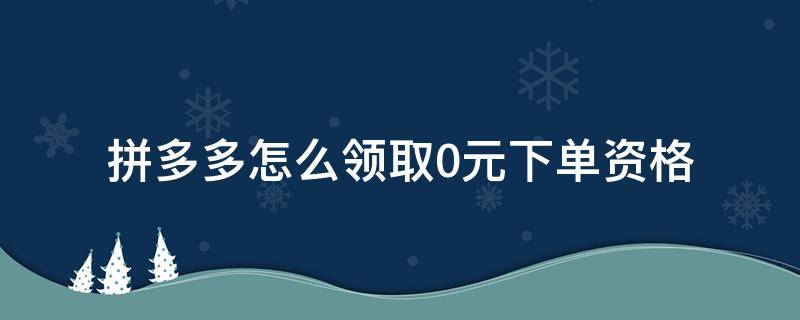 拼多多怎么领取0元下单资格（拼多多支持0元下单怎么开通）