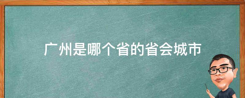 广州是哪个省的省会城市 广州市哪个省份的城市