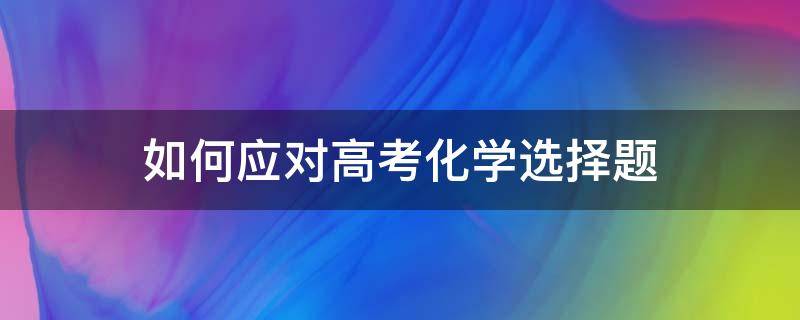 如何应对高考化学选择题（高考化学选择题答题技巧）