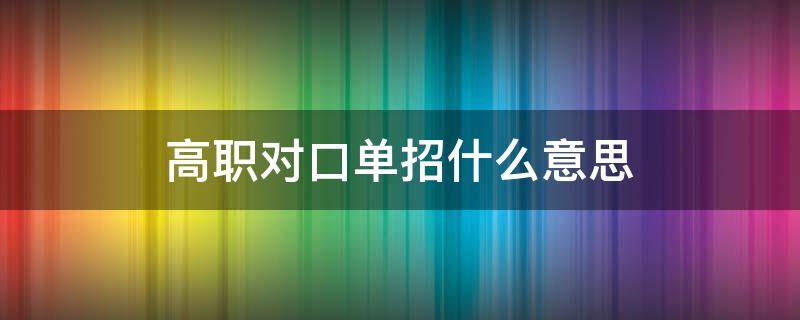 高职对口单招什么意思 高职单招和对口单招的区别是什么