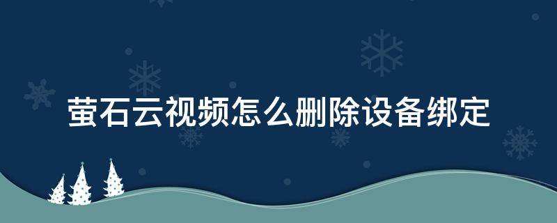 萤石云视频怎么删除设备绑定（萤石云视频怎么移除设备）