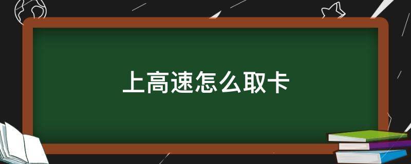 上高速怎么取卡（第1次上高速怎么取卡）