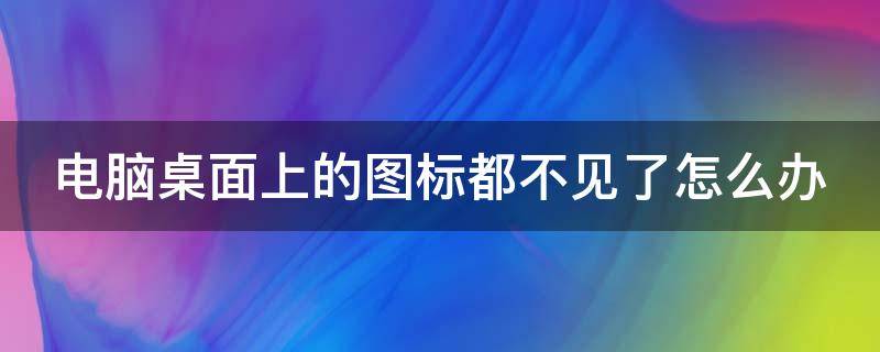 电脑桌面上的图标都不见了怎么办（电脑桌面上的图标都不见了怎么办呀）