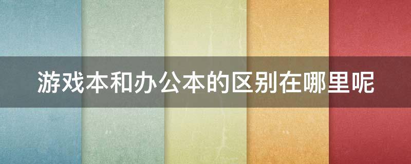 游戏本和办公本的区别在哪里呢（游戏本和办公本有啥区别）