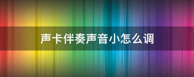 声卡伴奏声音小怎么调（声卡伴奏声音小怎么调教程）