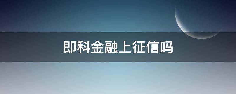 即科金融上征信吗（即科金融是不是网贷）