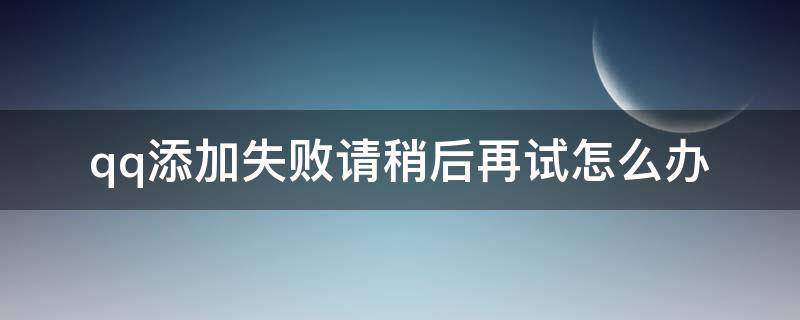 qq添加失败请稍后再试怎么办（qq添加失败请稍后再试什么原因）