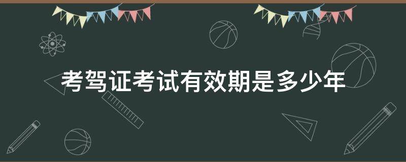 考驾证考试有效期是多少年 考驾照考试有效期是几年