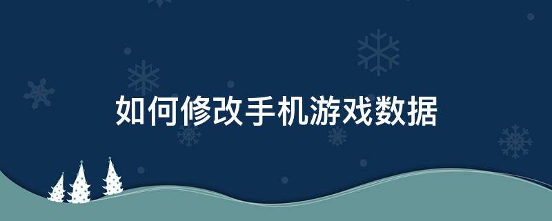 如何修改手机游戏数据（手机游戏怎么修改数据）