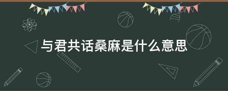 与君共话桑麻是什么意思 与你共话桑麻是什么意思