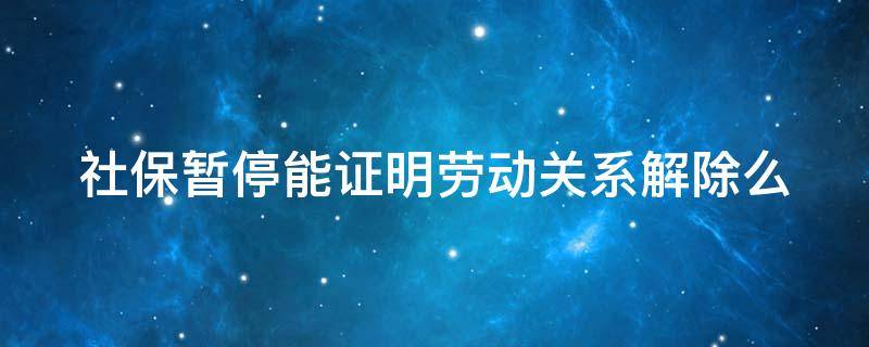 社保暂停能证明劳动关系解除么 社保暂停缴费是不是就解除了劳动关系