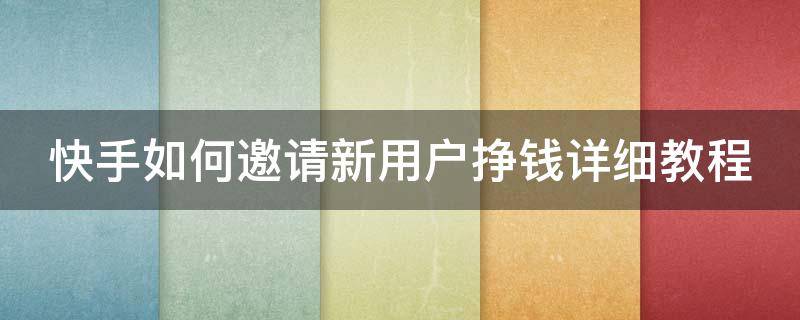 快手如何邀请新用户挣钱详细教程（快手如何邀请新用户挣钱详细教程视频）