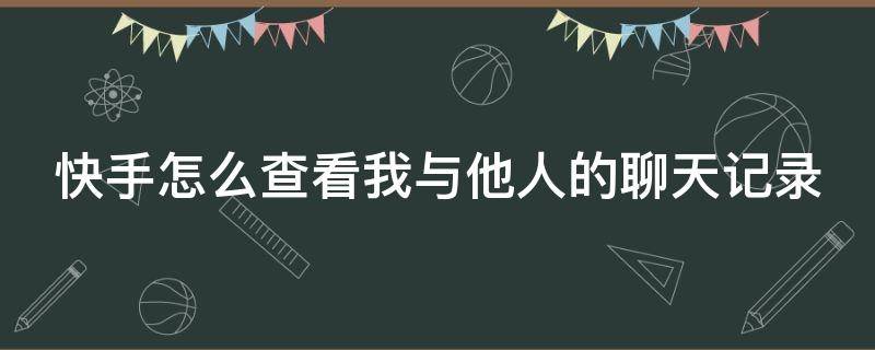 快手怎么查看我与他人的聊天记录（快手怎么看别人聊天记录）