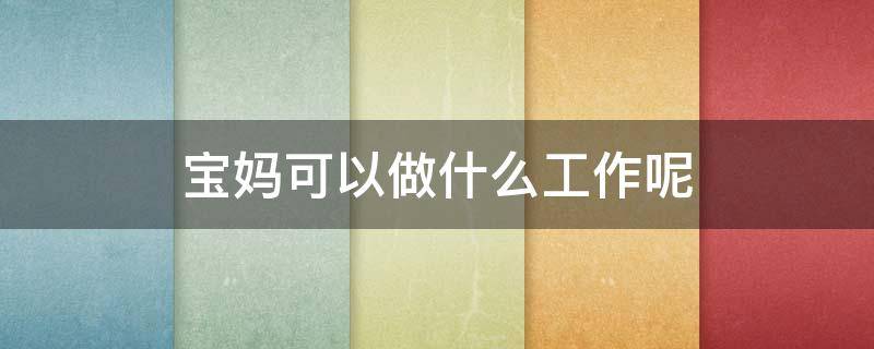 宝妈可以做什么工作呢 什么工作适合宝妈在家做