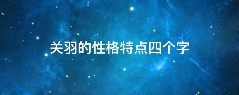 关羽的性格特点四个字（关羽的性格特点四个字形容）