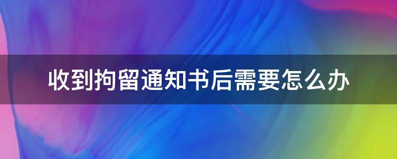 收到拘留通知书后需要怎么办（收到了拘留通知书后该怎么做）