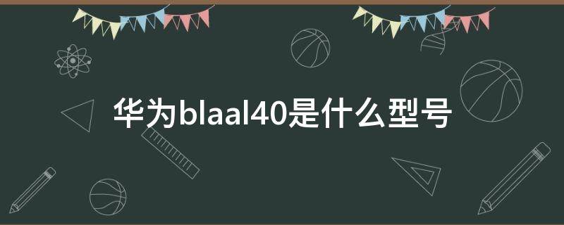 华为blaal40是什么型号（bla-al40是华为什么型号）