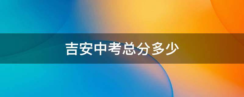 吉安中考总分多少（吉安地区中考总分是多少）