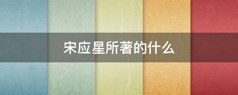 宋应星所著的什么 宋应星所著的什么书是关于农业和手工业的代表