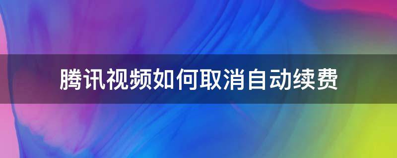 腾讯视频如何取消自动续费 腾讯视频如何取消自动续费功能