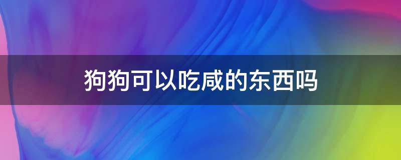 狗狗可以吃咸的东西吗（狗狗可以吃很咸的东西吗）