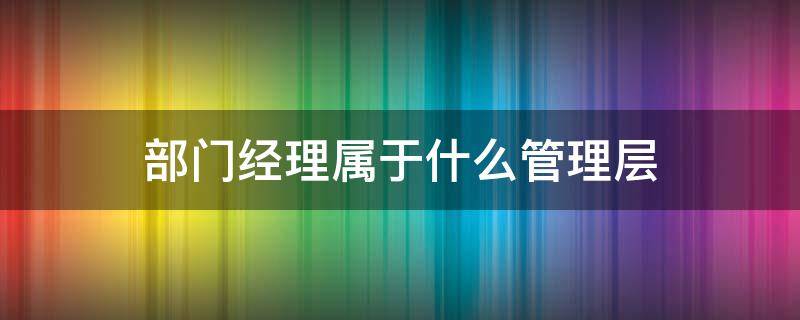 部门经理属于什么管理层（部门经理是什么层的管理）