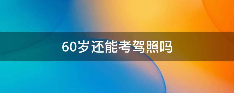 60岁还能考驾照吗 驾照60岁可以考吗