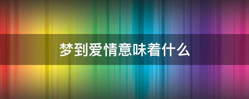 梦到爱情意味着什么（梦见关于爱情的梦是什么寓意）